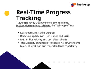 Real-Time Progress
Tracking
Tracking is key to adaptive work environments.
Project Management Software like Taskroup offers:
• Dashboards for sprint progress
• Real-time updates on user stories and tasks
• Metrics like velocity and burndown charts
• This visibility enhances collaboration, allowing teams
to adjust workload and meet deadlines confidently.
 