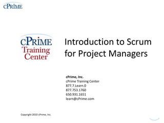 Introduction to Scrum for Project Managers cPrime, Inc. cPrime Training Center 877.7.Learn.0  877.753.1760  650.931.1651 learn@cPrime.com Copyright 2010 cPrime, Inc. 