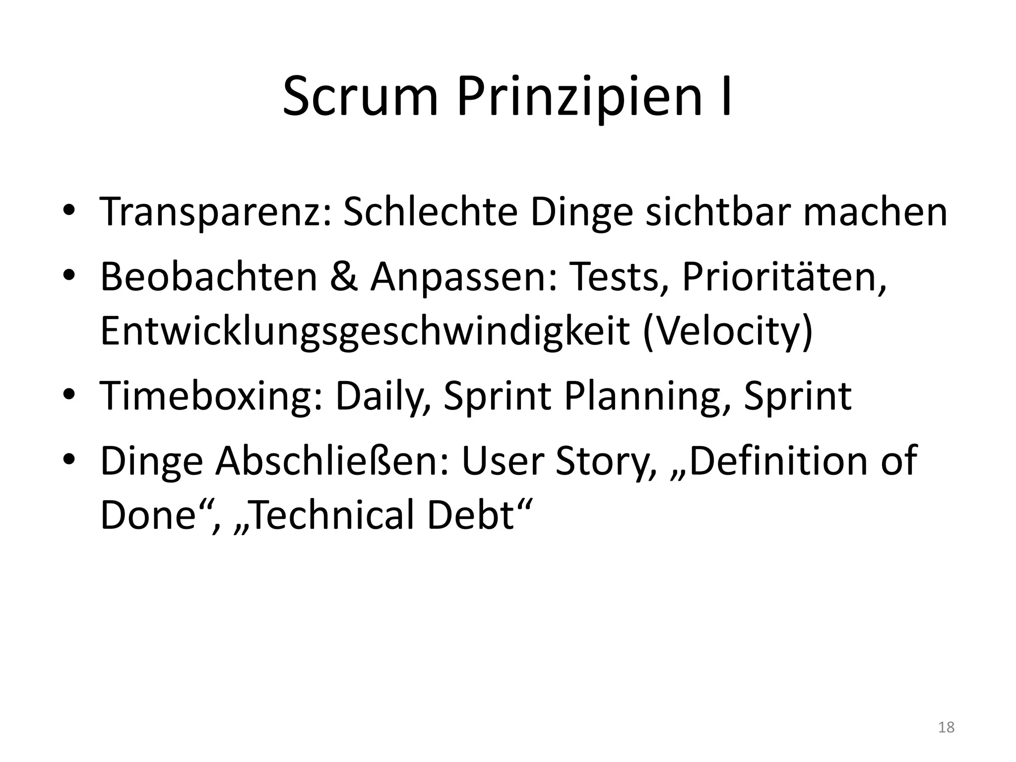 Scrum Prinzipien ITransparenz: Schlechte Dinge sichtbar machenBeobachten & Anpassen: Tests, Prioritäten, Entwicklungsgeschwindigkeit (Velocity)Timeboxing: Daily, Sprint Planning, SprintDinge Abschließen: User Story, „Definition ofDone“, „Technical Debt“18