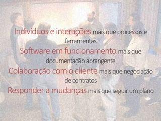 Indivíduos e interações mais que processos e 
ferramentas 
Software em funcionamento mais que 
documentação abrangente 
Colaboração com o cliente mais que negociação 
de contratos 
Responder a mudanças mais que seguir um plano 
 