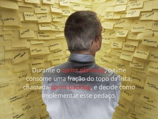 Durante o sprint planning, o time 
consome uma fração do topo da lista, 
chamada sprint backlog, e decide como 
implementar esse pedaço. 
 