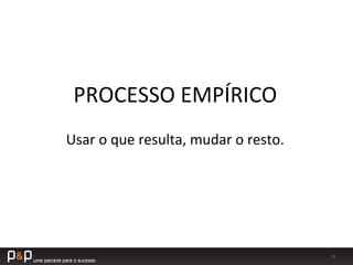 12	
  
PROCESSO	
  EMPÍRICO	
  
Usar	
  o	
  que	
  resulta,	
  mudar	
  o	
  resto.	
  
 