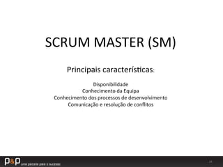 24	
  
SCRUM	
  MASTER	
  (SM)	
  
Principais	
  caracterís_cas:	
  
	
  
Disponibilidade	
  
Conhecimento	
  da	
  Equipa	
  
Conhecimento	
  dos	
  processos	
  de	
  desenvolvimento	
  
Comunicação	
  e	
  resolução	
  de	
  conﬂitos	
  
 