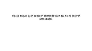 Please discuss each question on Handouts in team and answer
accordingly.
 