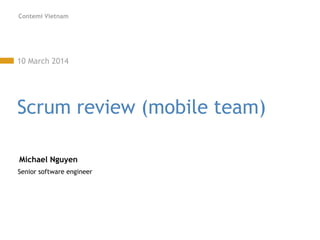 Contemi Vietnam
10 March 2014
Scrum review (mobile team)
Michael Nguyen
Senior software engineer
 