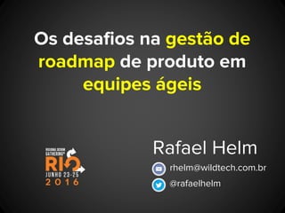 Os desafios na gestão de
roadmap de produto em
equipes ágeis
Rafael Helm
@rafaelhelm
rhelm@wildtech.com.br
 