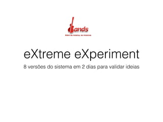 eXtreme eXperiment
8 versões do sistema em 2 dias para validar ideias
 