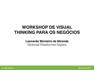 Leonardo Monteiro de Miranda
Globosat Plataformas Digitais
WORKSHOP DE VISUAL
THINKING PARA OS NEGÓCIOS
rio de janeiro scrumrio 2017
 