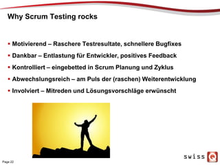Why Scrum Testing rocks
 Motivierend – Raschere Testresultate, schnellere Bugfixes
 Dankbar – Entlastung für Entwickler,...