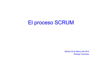 El proceso SCRUM
Martes 22 de Marzo del 2016
Rodrigo Tachoires
 