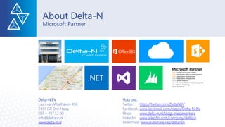 About Delta-N
Microsoft Partner
Delta-N BV Volg ons:
Laan van Waalhaven 450 Twitter: https://twitter.com/DeltaNBV
2497 GR Den Haag Facebook: www.facebook.com/pages/Delta-N-BV
085 – 487 52 00 Blogs: www.delta-n.nl/blogs-medewerkers
info@delta-n.nl Linkedin: www.linkedin.com/company/delta-n
www.delta-n.nl Slideshare: www.slideshare.net/deltanbv
 