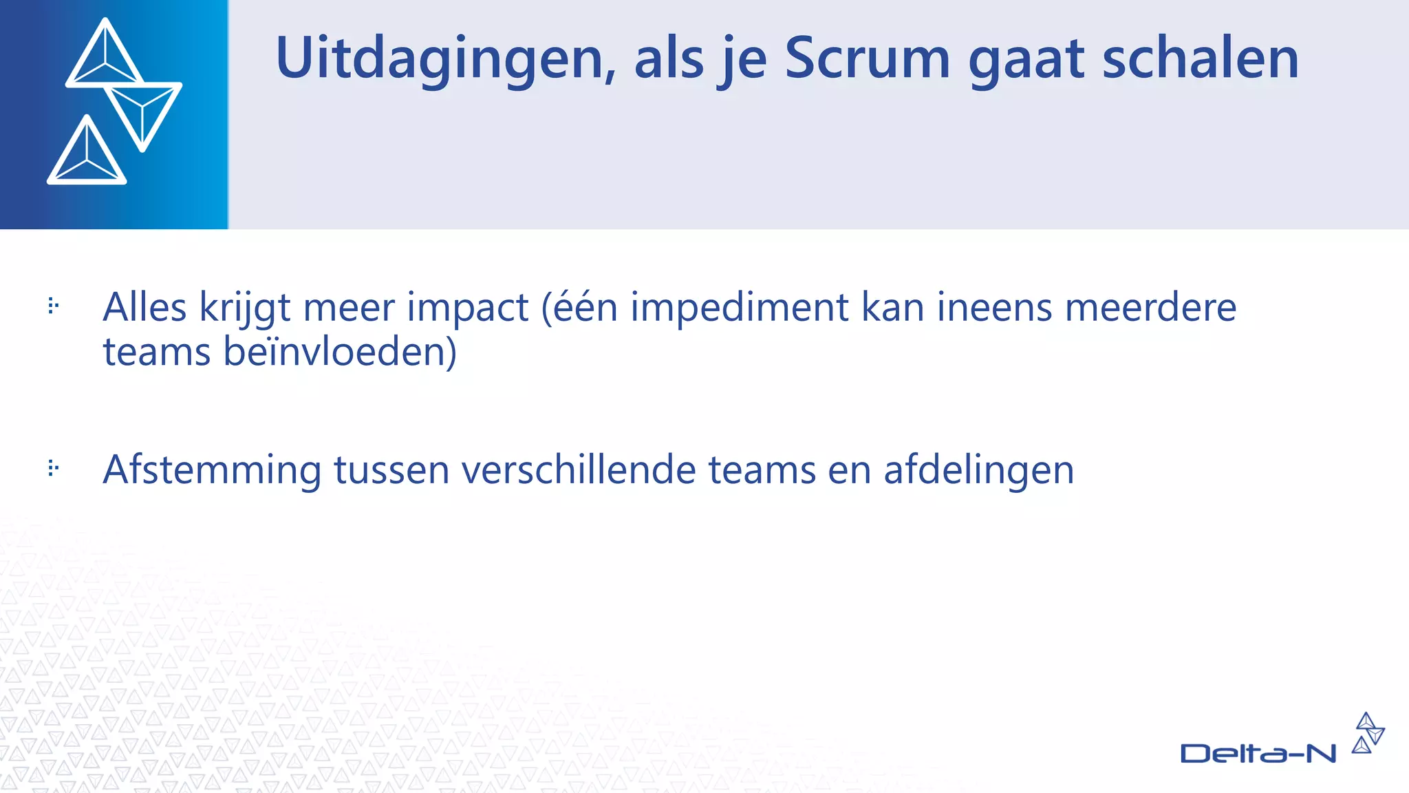Uitdagingen, als je Scrum gaat schalen
Alles krijgt meer impact (één impediment kan ineens meerdere
teams beïnvloeden)
Afstemming tussen verschillende teams en afdelingen
 