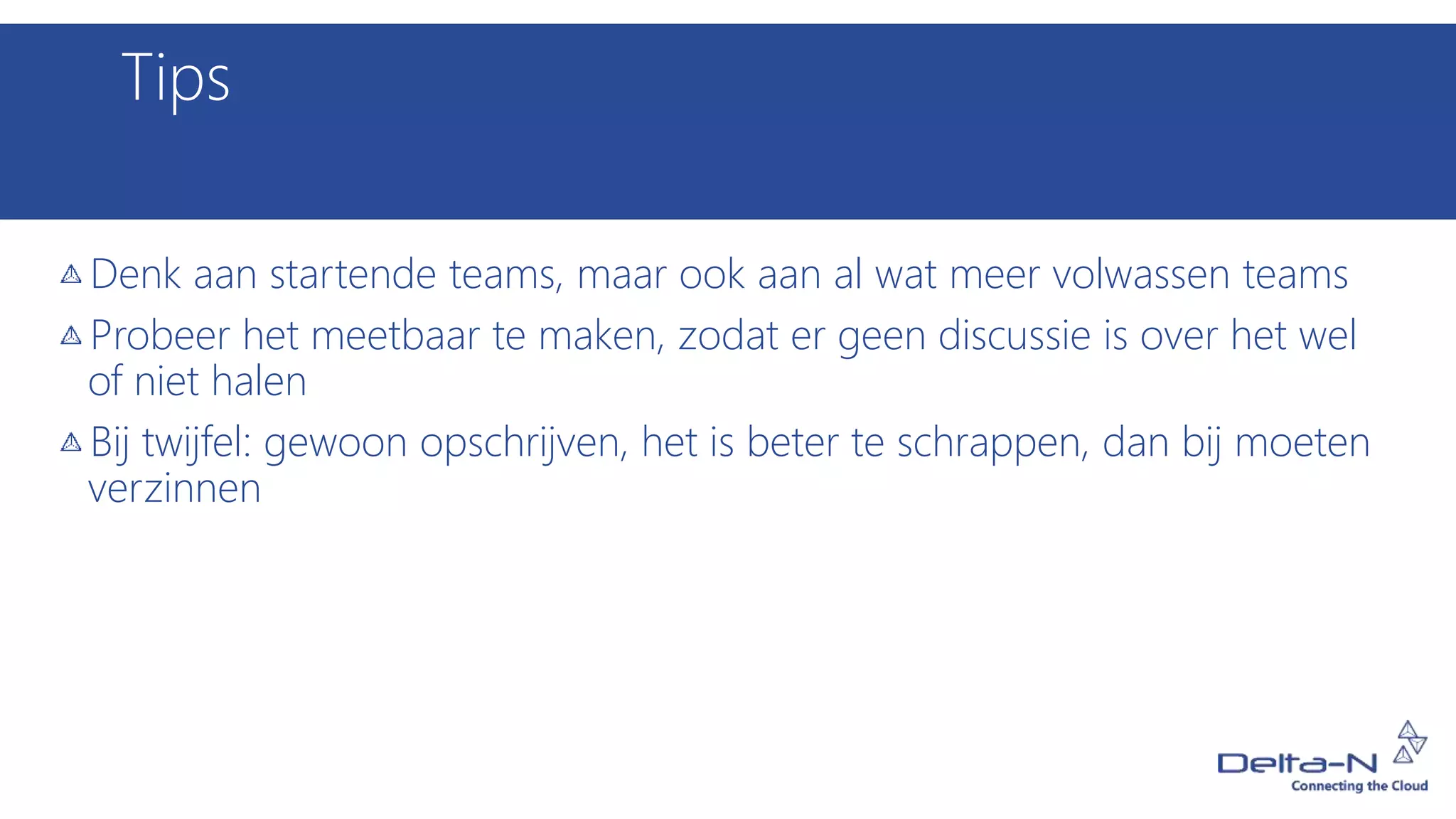 Tips
Denk aan startende teams, maar ook aan al wat meer volwassen teams
Probeer het meetbaar te maken, zodat er geen discussie is over het wel
of niet halen
Bij twijfel: gewoon opschrijven, het is beter te schrappen, dan bij moeten
verzinnen
 