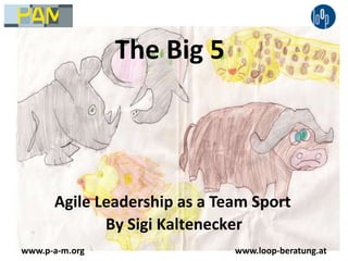 The Big 5 Agile Leadership as a Team Sport By Sigi Kaltenecker www.p-a-m.org www.loop-beratung.at 