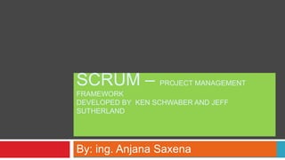 SCRUM – PROJECT MANAGEMENT
FRAMEWORK
DEVELOPED BY KEN SCHWABER AND JEFF
SUTHERLAND
By: ing. Anjana Saxena
 