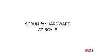 SCRUM for HARDWARE
AT SCALE
 