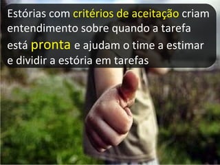 Estórias com  critérios de aceitação  criam entendimento sobre quando a tarefa está  pronta   e ajudam o time a estimar e dividir a estória em tarefas 