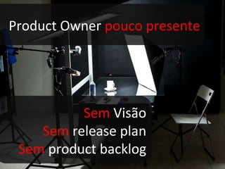 Product Owner  pouco presente Sem  Visão Sem  release plan Sem  product backlog 