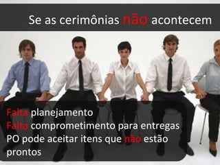 Se as cerimônias  não   acontecem Falta  planejamento Falta  comprometimento para entregas PO pode aceitar itens que  não  estão prontos 
