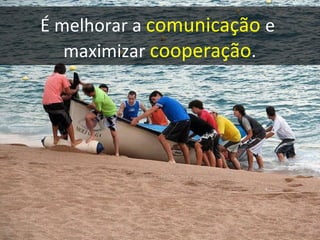 É melhorar a  comunicação   e  maximizar  cooperação . 