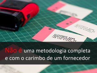 Não é  uma metodologia completa  e com o carimbo de um fornecedor 