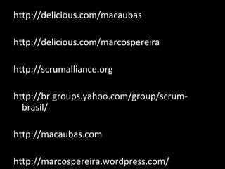 http://delicious.com/macaubas http://delicious.com/marcospereira http://scrumalliance.org http://br.groups.yahoo.com/group/scrum-brasil/  http://macaubas.com http://marcospereira.wordpress.com/ 
