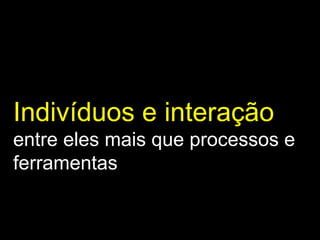 Indivíduos e interação  entre eles mais que processos e ferramentas 