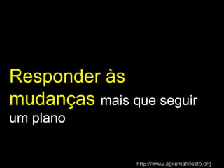 Responder às mudanças  mais que seguir um plano http:// www.agilemanifesto.org   