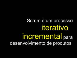 Scrum é um processo  iterativo   e   incremental   para desenvolvimento de produtos . 