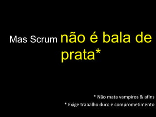 Mas Scrum  não é bala de prata* * Não mata vampiros & afins * Exige trabalho duro e comprometimento 