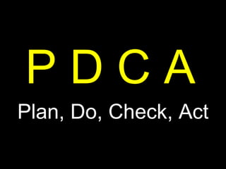 P D C A Plan, Do, Check, Act 