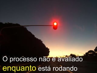 O processo não é avaliado  enquanto  está rodando 