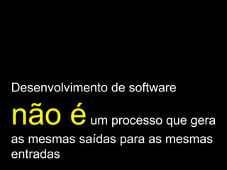 Desenvolvimento de software  não é  um processo que gera as mesmas saídas para as mesmas entradas 