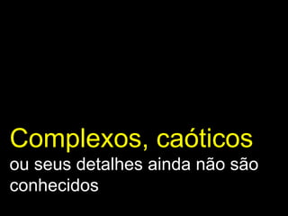 Complexos, caóticos   ou seus detalhes ainda não são conhecidos 