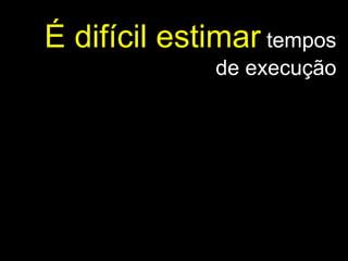 É difícil estimar  tempos de execução 
