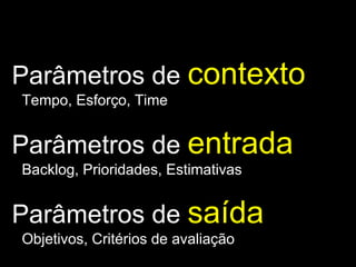 Parâmetros de  contexto Tempo, Esforço, Time Parâmetros de  entrada Backlog, Prioridades, Estimativas Parâmetros de  saída Objetivos, Critérios de avaliação 