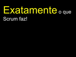 Exatamente   o que Scrum faz! 