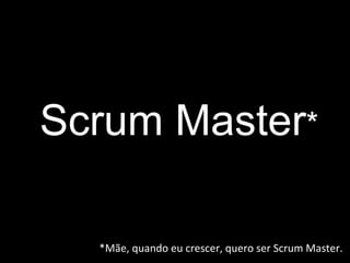 Scrum Master * *Mãe, quando eu crescer, quero ser Scrum Master. 