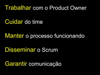 Trabalhar   com o Product Owner Cuidar   do time Manter  o processo funcionando Disseminar   o Scrum Garantir   comunicação 