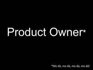 Product Owner * *Me dá, me dá, me dá, me dá! 