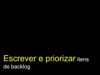 Escrever e priorizar  itens de backlog 
