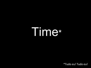 Time * *Tudo eu! Tudo eu! 