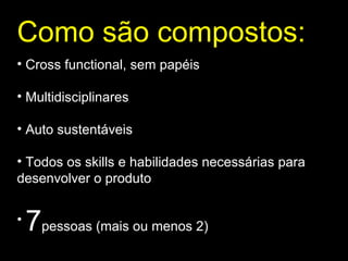 Como são compostos: Cross functional, sem papéis Multidisciplinares Auto sustentáveis Todos os skills e habilidades necessárias para desenvolver o produto 7 pessoas (mais ou menos 2) 