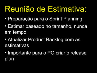 Reunião de Estimativa : Preparação para o Sprint Planning Estimar baseado no tamanho, nunca em tempo Atualizar Product Backlog com as estimativas Importante para o PO criar o release plan 