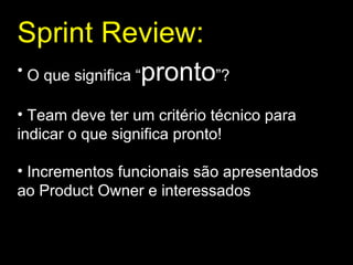 Sprint Review : O que significa “ pronto ”? Team deve ter um critério técnico para indicar o que significa pronto! Incrementos funcionais são apresentados ao Product Owner e interessados 