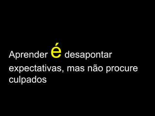 Aprender  é   desapontar expectativas, mas não procure culpados 