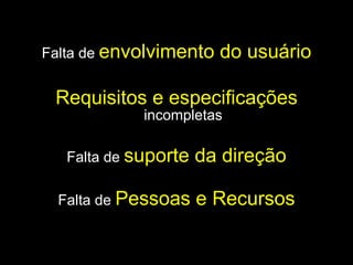 Falta de  envolvimento do usuário Requisitos e especificações   incompletas Falta de  suporte da direção Falta de  Pessoas e Recursos 