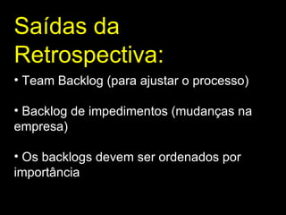 Saídas da Retrospectiva : Team Backlog (para ajustar o processo)  Backlog de impedimentos (mudanças na empresa)  Os backlogs devem ser ordenados por importância  