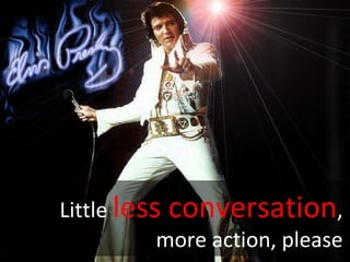 Little  less   conversation , more action, please 
