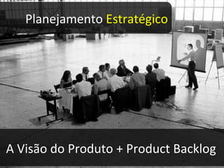 A Visão do Produto + Product Backlog Planejamento  Estratégico 